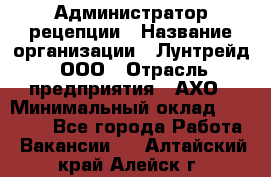 Администратор рецепции › Название организации ­ Лунтрейд, ООО › Отрасль предприятия ­ АХО › Минимальный оклад ­ 20 000 - Все города Работа » Вакансии   . Алтайский край,Алейск г.